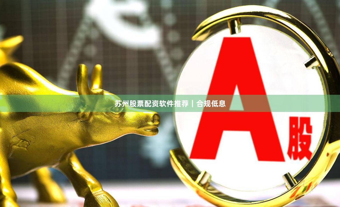 苏州股票配资软件推荐｜合规低息