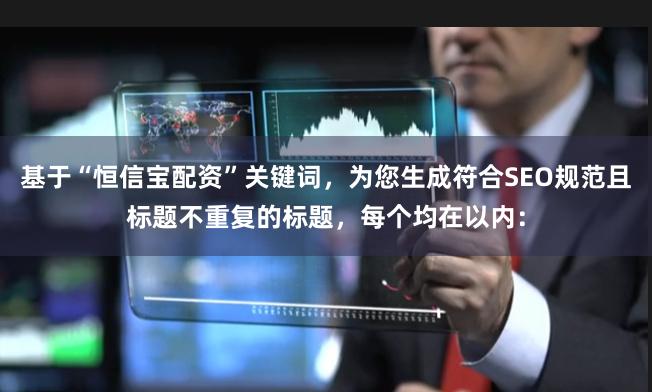 基于“恒信宝配资”关键词，为您生成符合SEO规范且标题不重复的标题，每个均在以内：