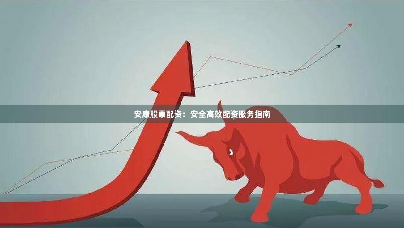 安康股票配资:安全高效配资服务指南