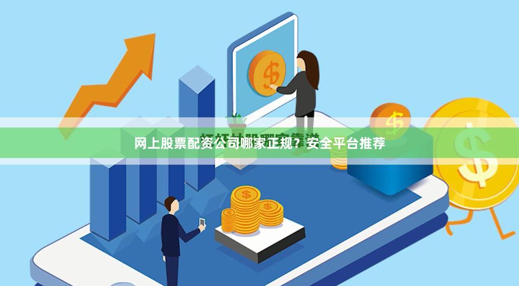 网上股票配资公司哪家正规？安全平台推荐