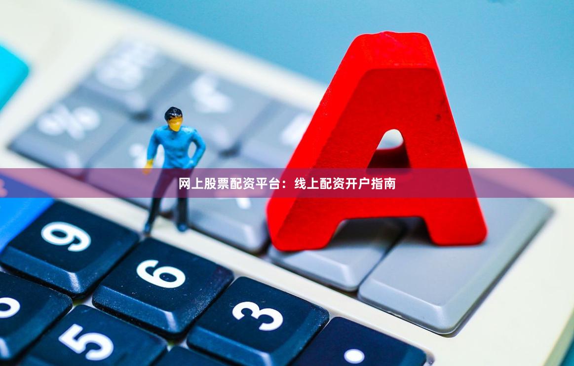 网上股票配资平台：线上配资开户指南