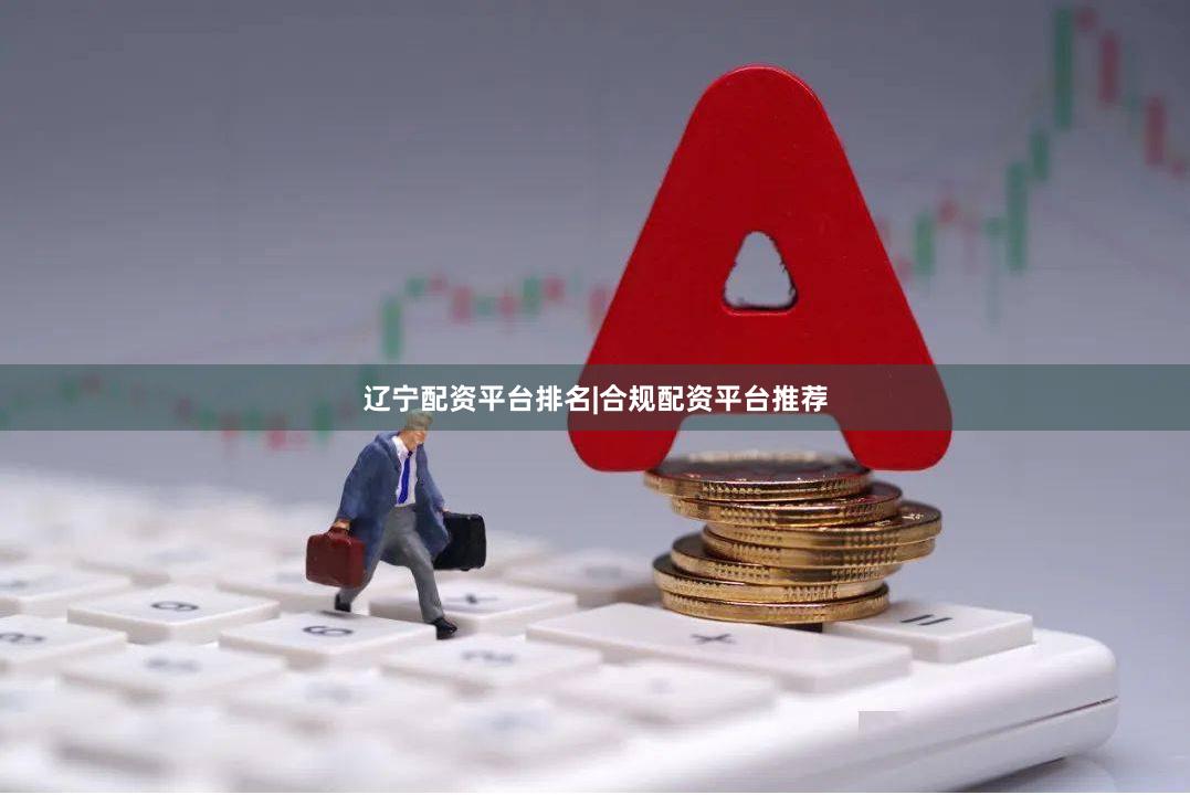 辽宁配资平台排名|合规配资平台推荐