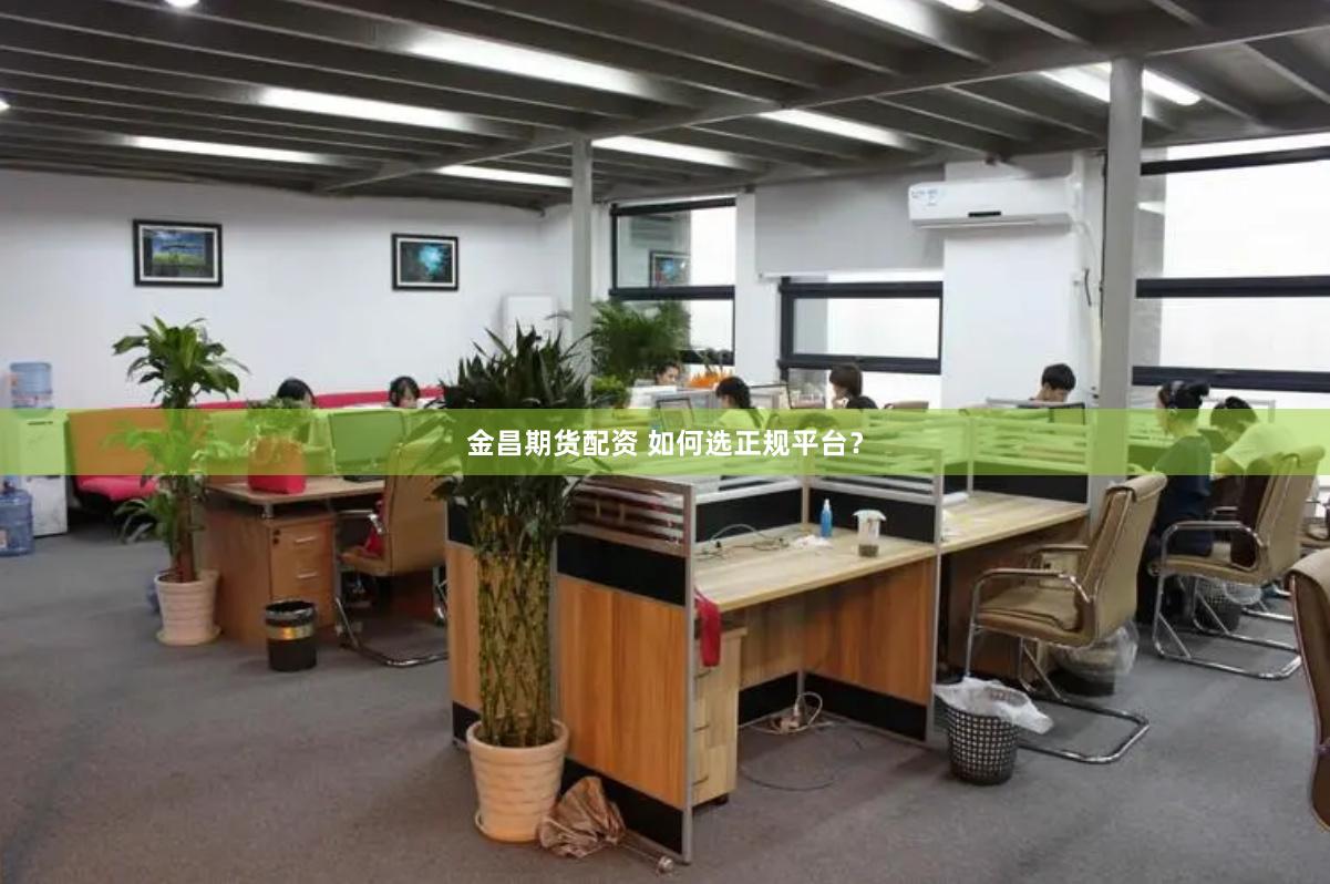 金昌期货配资 如何选正规平台？